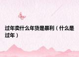 过年卖什么年货是暴利（什么是过年）