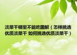 淡菜干哪里不能吃图解（怎样挑选优质淡菜干 如何挑选优质淡菜干）