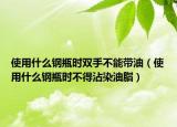 使用什么钢瓶时双手不能带油（使用什么钢瓶时不得沾染油脂）