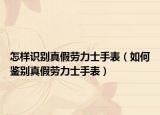 怎样识别真假劳力士手表（如何鉴别真假劳力士手表）