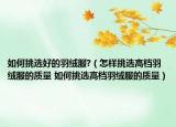 如何挑选好的羽绒服?（怎样挑选高档羽绒服的质量 如何挑选高档羽绒服的质量）