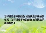怎样挑选手串的颜色 如何挑选手串的颜色呢（怎样挑选手串的颜色 如何挑选手串的颜色）