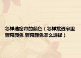 怎样选窗帘的颜色（怎样挑选家里窗帘颜色 窗帘颜色怎么选择）