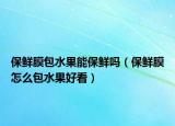 保鲜膜包水果能保鲜吗（保鲜膜怎么包水果好看）