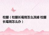 校服（校服长霉斑怎么洗掉 校服长霉斑怎么办）