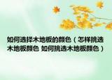 如何选择木地板的颜色（怎样挑选木地板颜色 如何挑选木地板颜色）