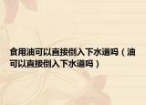 食用油可以直接倒入下水道吗（油可以直接倒入下水道吗）