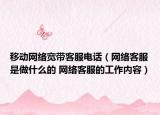 移动网络宽带客服电话（网络客服是做什么的 网络客服的工作内容）
