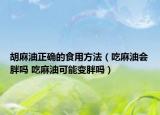 胡麻油正确的食用方法（吃麻油会胖吗 吃麻油可能变胖吗）