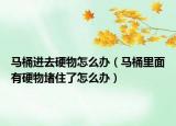 马桶进去硬物怎么办（马桶里面有硬物堵住了怎么办）