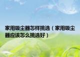 家用吸尘器怎样挑选（家用吸尘器应该怎么挑选好）