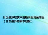 什么是多层实木地板表面用金刚面（什么是多层实木地板）
