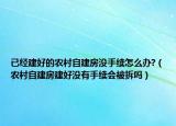 已经建好的农村自建房没手续怎么办?（农村自建房建好没有手续会被拆吗）