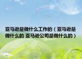 亚马逊是做什么工作的（亚马逊是做什么的 亚马逊公司是做什么的）