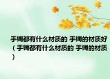 手镯都有什么材质的 手镯的材质好（手镯都有什么材质的 手镯的材质）