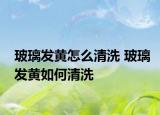 玻璃发黄怎么清洗 玻璃发黄如何清洗
