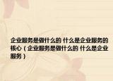 企业服务是做什么的 什么是企业服务的核心（企业服务是做什么的 什么是企业服务）