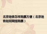 北京地铁怎样购票方便（北京地铁如何网络购票）