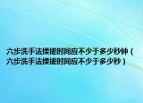 六步洗手法揉搓时间应不少于多少秒钟（六步洗手法揉搓时间应不少于多少秒）