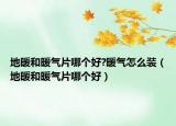 地暖和暖气片哪个好?暖气怎么装（地暖和暖气片哪个好）
