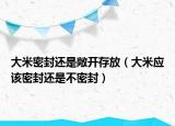大米密封还是敞开存放（大米应该密封还是不密封）