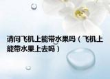 请问飞机上能带水果吗（飞机上能带水果上去吗）