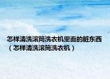 怎样清洗滚筒洗衣机里面的脏东西（怎样清洗滚筒洗衣机）