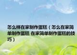 怎么样在家制作蛋糕（怎么在家简单制作蛋糕 在家简单制作蛋糕的技巧）