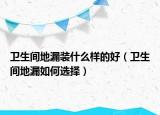 卫生间地漏装什么样的好（卫生间地漏如何选择）