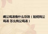 喝公鸡汤有什么功效（如何炖公鸡汤 怎么炖公鸡汤）