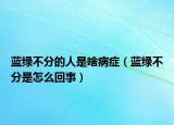 蓝绿不分的人是啥病症（蓝绿不分是怎么回事）