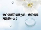 窗户保暖的最佳方法（窗的保养方法是什么）