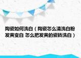 陶瓷如何洗白（陶瓷怎么清洗白粉发黄变白 怎么把发黄的瓷砖洗白）