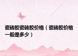 瓷砖胶瓷砖胶价格（瓷砖胶价格一般是多少）