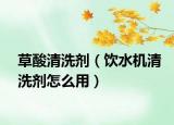 草酸清洗剂（饮水机清洗剂怎么用）