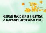 硅胶吸管发黄怎么清洗（硅胶发黄怎么清洗变白 硅胶变黄怎么处理）