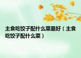主食吃饺子配什么菜最好（主食吃饺子配什么菜）