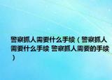 警察抓人需要什么手续（警察抓人需要什么手续 警察抓人需要的手续）