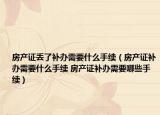 房产证丢了补办需要什么手续（房产证补办需要什么手续 房产证补办需要哪些手续）