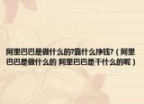 阿里巴巴是做什么的?靠什么挣钱?（阿里巴巴是做什么的 阿里巴巴是干什么的呢）
