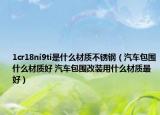 1cr18ni9ti是什么材质不锈钢（汽车包围什么材质好 汽车包围改装用什么材质最好）