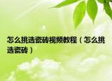 怎么挑选瓷砖视频教程（怎么挑选瓷砖）