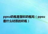 ppsu奶瓶是塑料奶瓶吗（ppsu是什么材质的奶瓶）