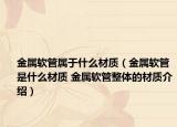 金属软管属于什么材质（金属软管是什么材质 金属软管整体的材质介绍）
