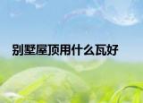 别墅屋顶用什么瓦好