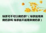 绿茶可不可以做奶茶?（绿茶能用来做奶茶吗 绿茶能不能用来做奶茶）