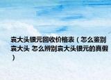 袁大头银元回收价格表（怎么鉴别袁大头 怎么辨别袁大头银元的真假）