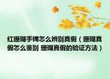 红珊瑚手镯怎么辨别真假（珊瑚真假怎么鉴别 珊瑚真假的验证方法）