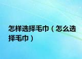怎样选择毛巾（怎么选择毛巾）