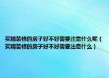 买精装修的房子好不好需要注意什么呢（买精装修的房子好不好需要注意什么）